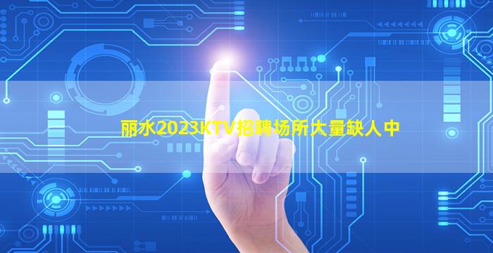 丽水2023KTV招聘场所大量缺人中